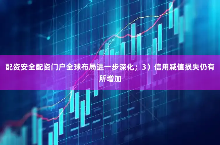 配资安全配资门户全球布局进一步深化；3）信用减值损失仍有所增加