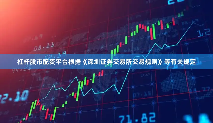 杠杆股市配资平台根据《深圳证券交易所交易规则》等有关规定