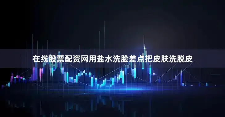 在线股票配资网用盐水洗脸差点把皮肤洗脱皮