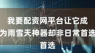 我要配资网平台让它成为雨雪天神器却非日常首选