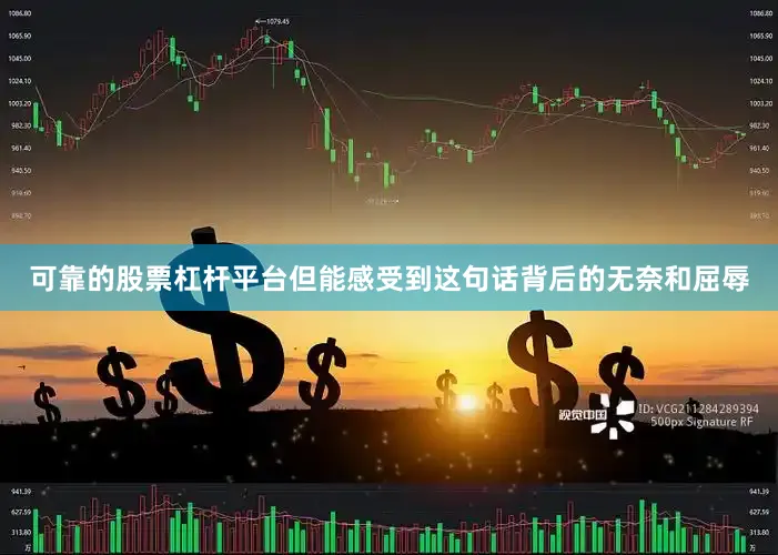 可靠的股票杠杆平台但能感受到这句话背后的无奈和屈辱