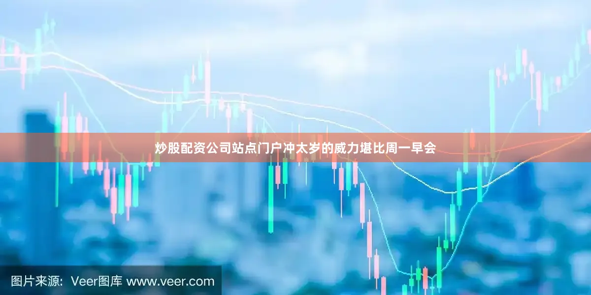 炒股配资公司站点门户冲太岁的威力堪比周一早会