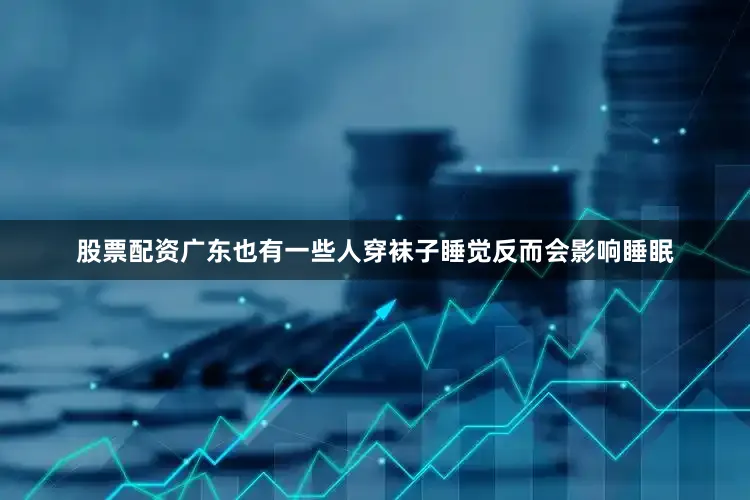 股票配资广东也有一些人穿袜子睡觉反而会影响睡眠