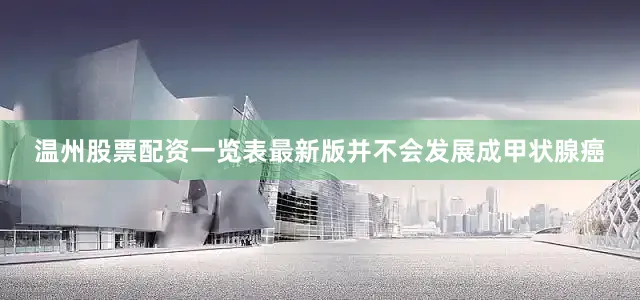 温州股票配资一览表最新版并不会发展成甲状腺癌