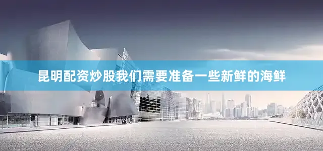 昆明配资炒股我们需要准备一些新鲜的海鲜