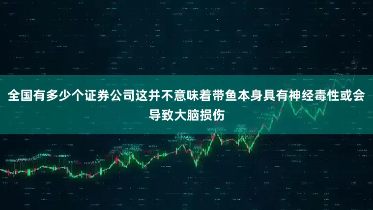 全国有多少个证券公司这并不意味着带鱼本身具有神经毒性或会导致大脑损伤
