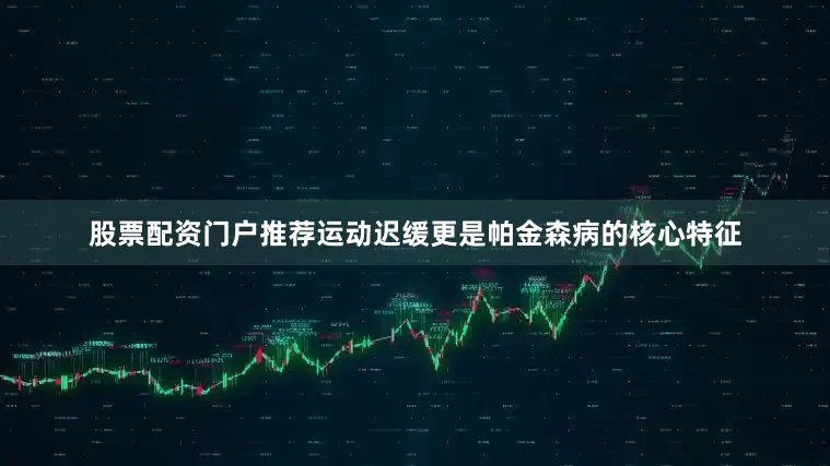 股票配资门户推荐运动迟缓更是帕金森病的核心特征