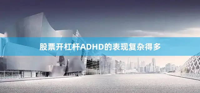 股票开杠杆ADHD的表现复杂得多