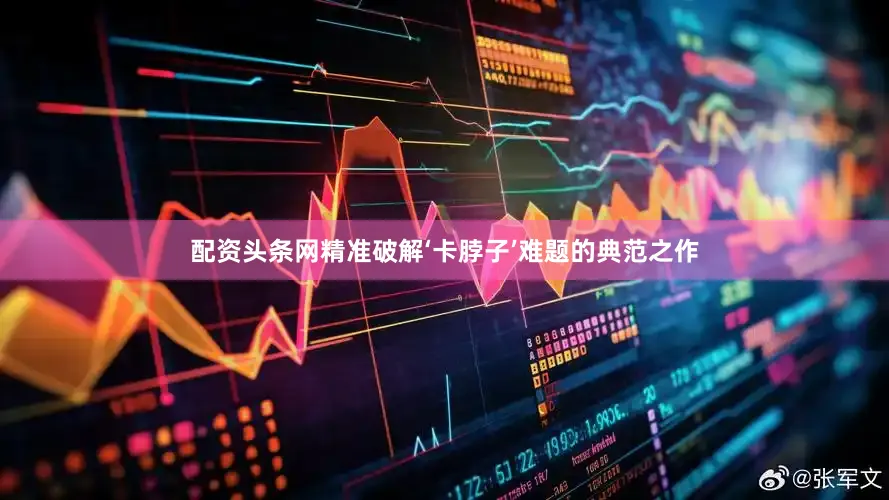 配资头条网精准破解‘卡脖子’难题的典范之作