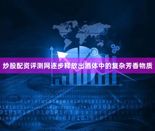 炒股配资评测网逐步释放出酒体中的复杂芳香物质