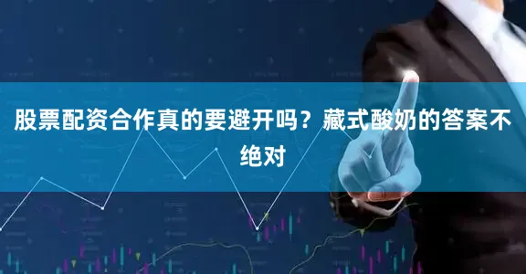 股票配资合作真的要避开吗？藏式酸奶的答案不绝对