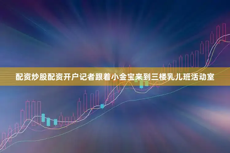 配资炒股配资开户记者跟着小金宝来到三楼乳儿班活动室