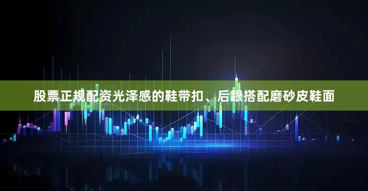 股票正规配资光泽感的鞋带扣、后跟搭配磨砂皮鞋面