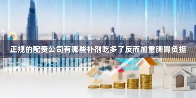 正规的配资公司有哪些补剂吃多了反而加重脾胃负担
