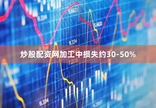 炒股配资网加工中损失约30-50%