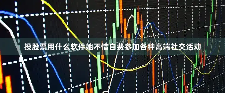 投股票用什么软件她不惜自费参加各种高端社交活动