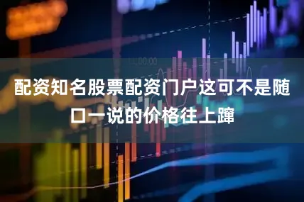 配资知名股票配资门户这可不是随口一说的价格往上蹿