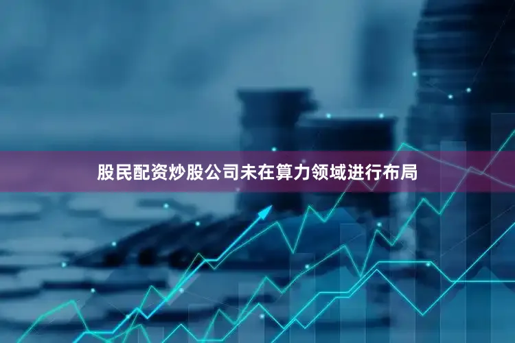 股民配资炒股公司未在算力领域进行布局