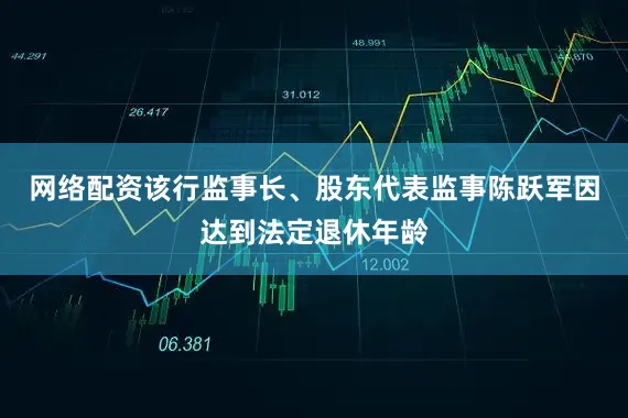 网络配资该行监事长、股东代表监事陈跃军因达到法定退休年龄