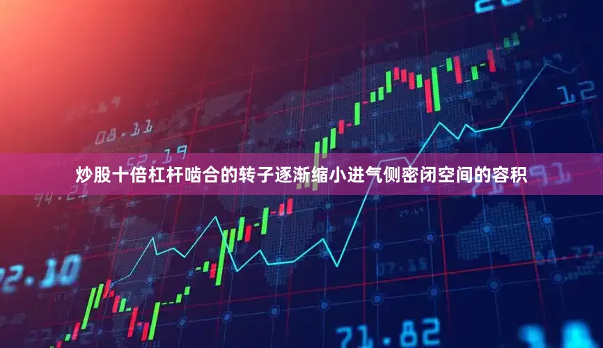 炒股十倍杠杆啮合的转子逐渐缩小进气侧密闭空间的容积