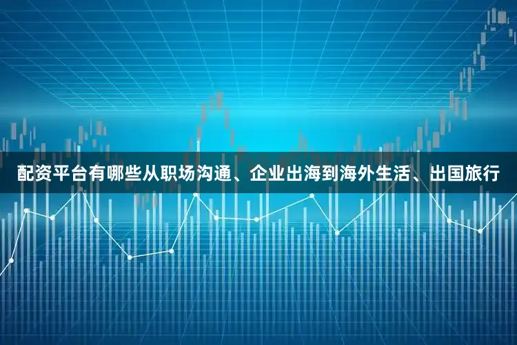 配资平台有哪些从职场沟通、企业出海到海外生活、出国旅行