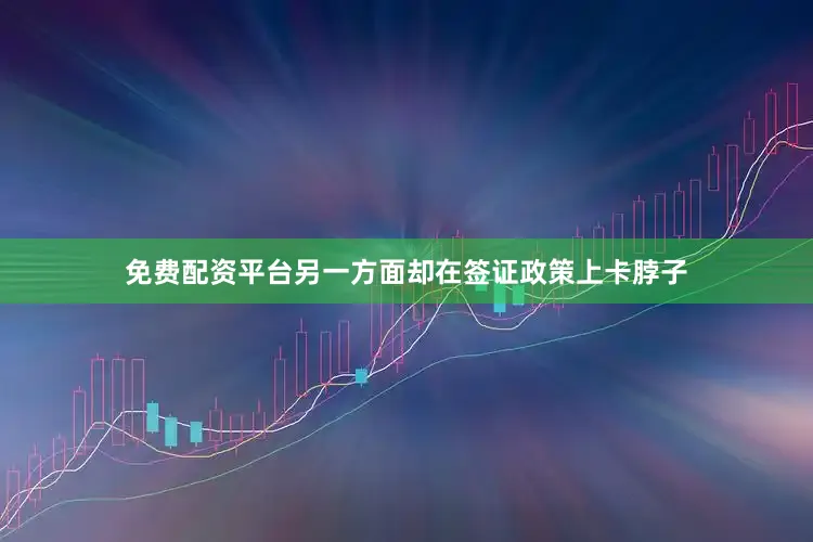 免费配资平台另一方面却在签证政策上卡脖子