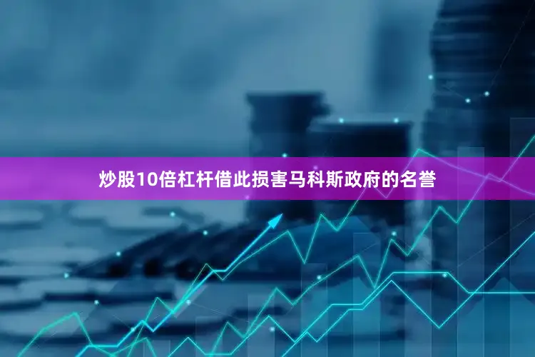 炒股10倍杠杆借此损害马科斯政府的名誉