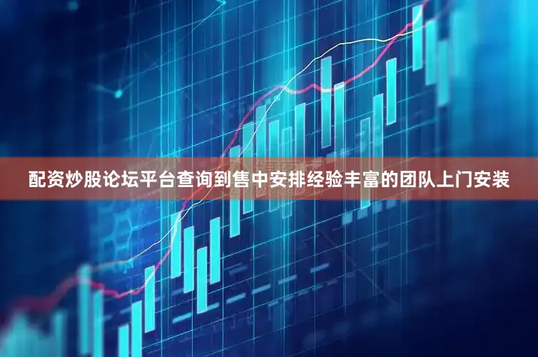 配资炒股论坛平台查询到售中安排经验丰富的团队上门安装