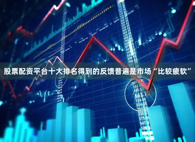 股票配资平台十大排名得到的反馈普遍是市场“比较疲软”