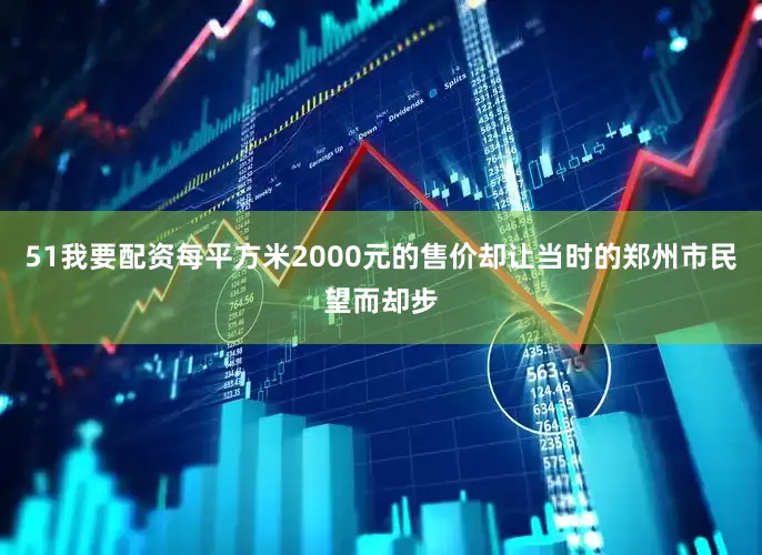 51我要配资每平方米2000元的售价却让当时的郑州市民望而却步
