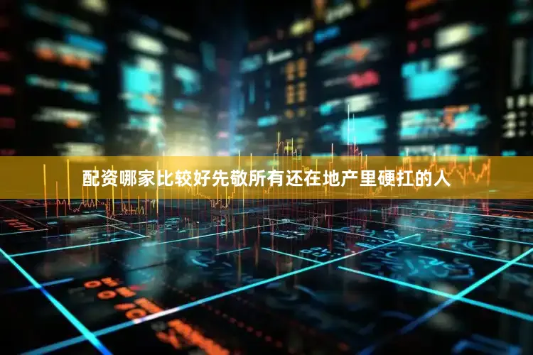 配资哪家比较好先敬所有还在地产里硬扛的人
